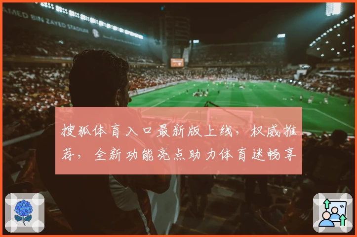 搜狐体育入口最新版上线，权威推荐，全新功能亮点助力体育迷畅享赛事