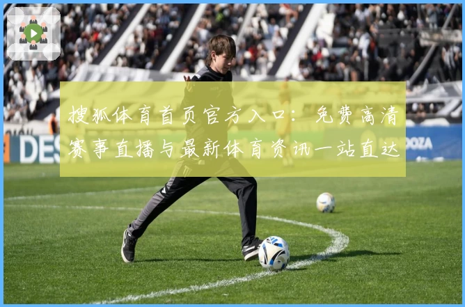 搜狐体育首页官方入口：免费高清赛事直播与最新体育资讯一站直达