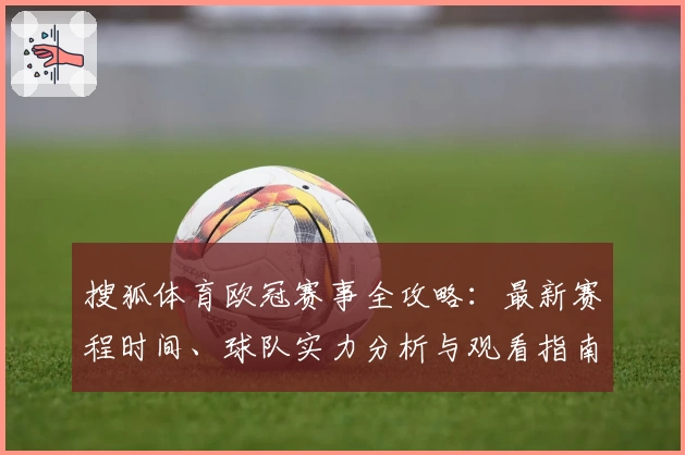 搜狐体育欧冠赛事全攻略:最新赛程时间、球队实力分析与观看指南