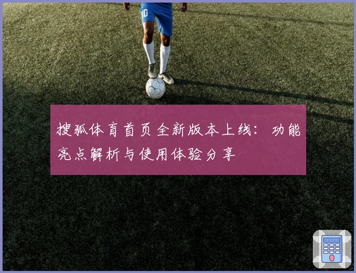 搜狐体育首页全新版本上线：功能亮点解析与使用体验分享