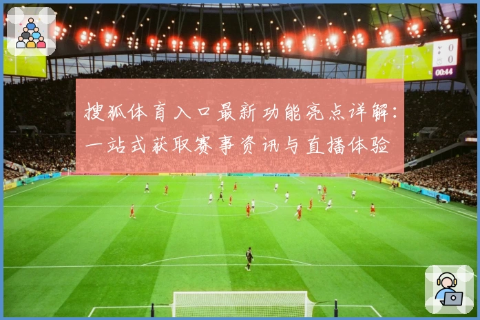 搜狐体育入口最新功能亮点详解:一站式获取赛事资讯与直播体验