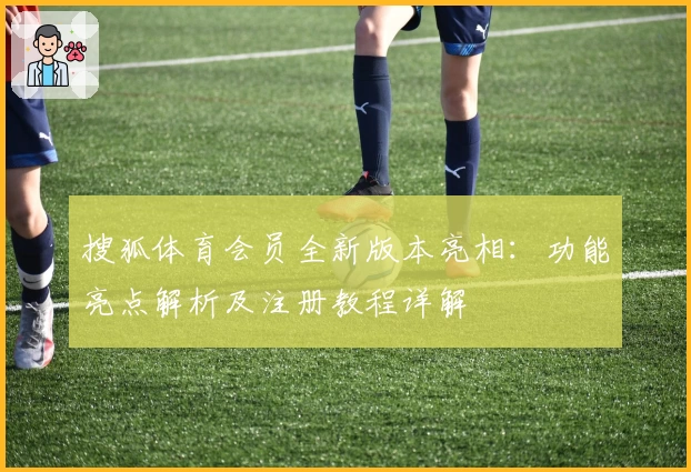 搜狐体育会员全新版本亮相：功能亮点解析及注册教程详解