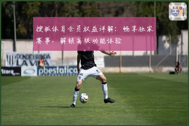 搜狐体育会员权益详解：畅享独家赛事，解锁高级功能体验