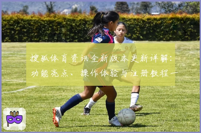 搜狐体育资讯全新版本更新详解：功能亮点、操作体验与注册教程一次看懂