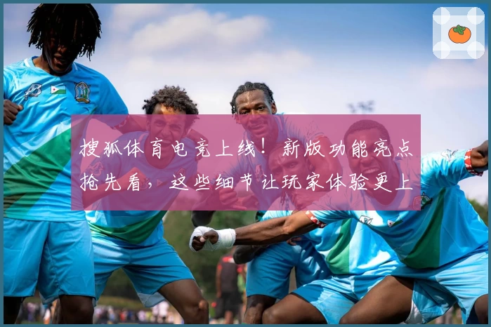 搜狐体育电竞上线!新版功能亮点抢先看,这些细节让玩家体验更上一层楼