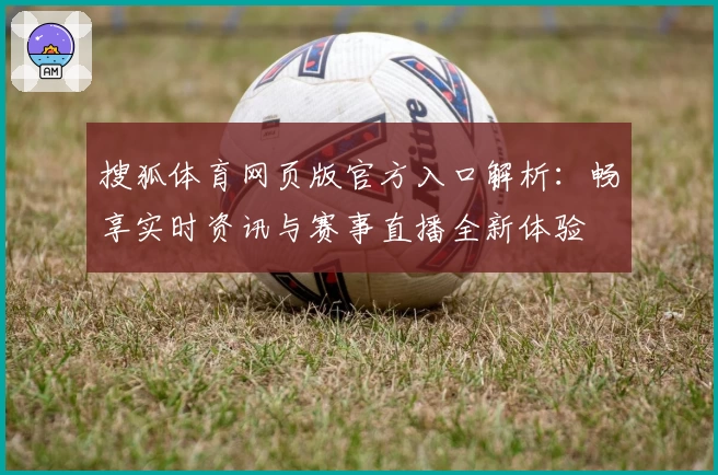 搜狐体育网页版官方入口解析：畅享实时资讯与赛事直播全新体验