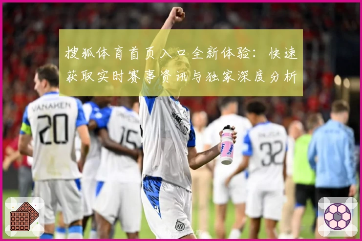 搜狐体育首页入口全新体验：快速获取实时赛事资讯与独家深度分析