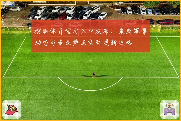 搜狐体育官方入口发布:最新赛事动态与专业热点实时更新攻略