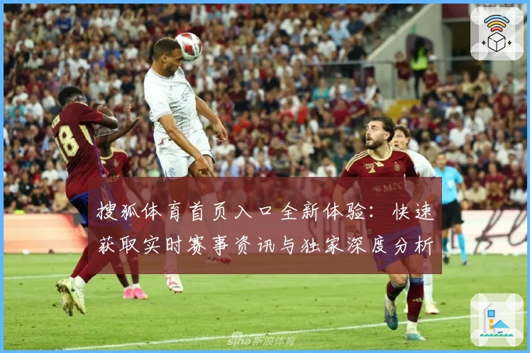 搜狐体育首页入口全新体验：快速获取实时赛事资讯与独家深度分析