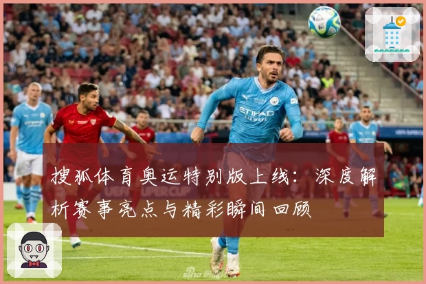 搜狐体育奥运特别版上线：深度解析赛事亮点与精彩瞬间回顾