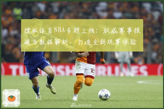 搜狐体育NBA专题上线:权威赛事报道与数据解析,打造全新观赛体验