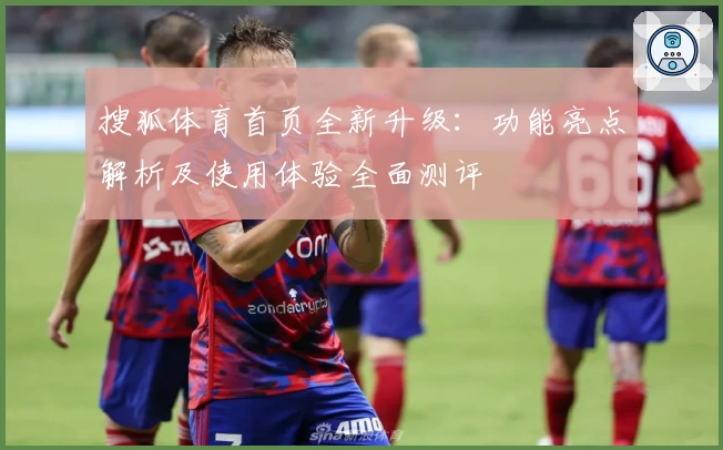 搜狐体育首页全新升级：功能亮点解析及使用体验全面测评