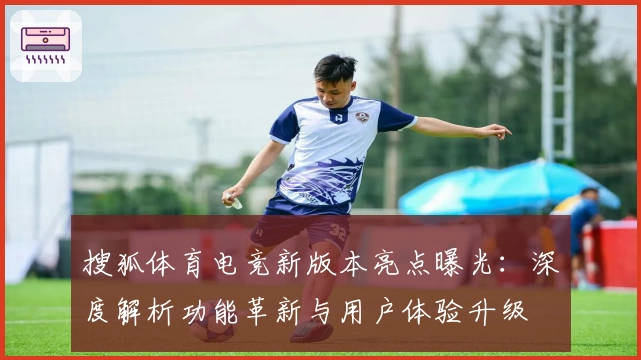 搜狐体育电竞新版本亮点曝光：深度解析功能革新与用户体验升级