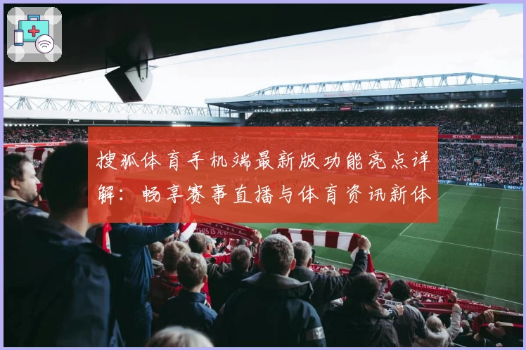 搜狐体育手机端最新版功能亮点详解:畅享赛事直播与体育资讯新体验