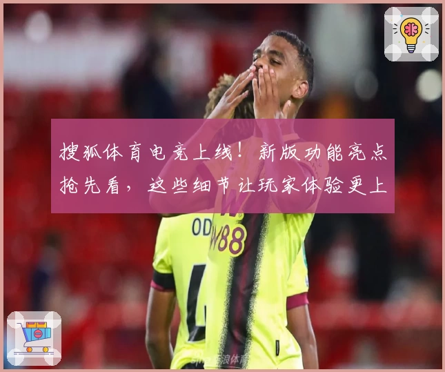 搜狐体育电竞上线！新版功能亮点抢先看，这些细节让玩家体验更上一层楼