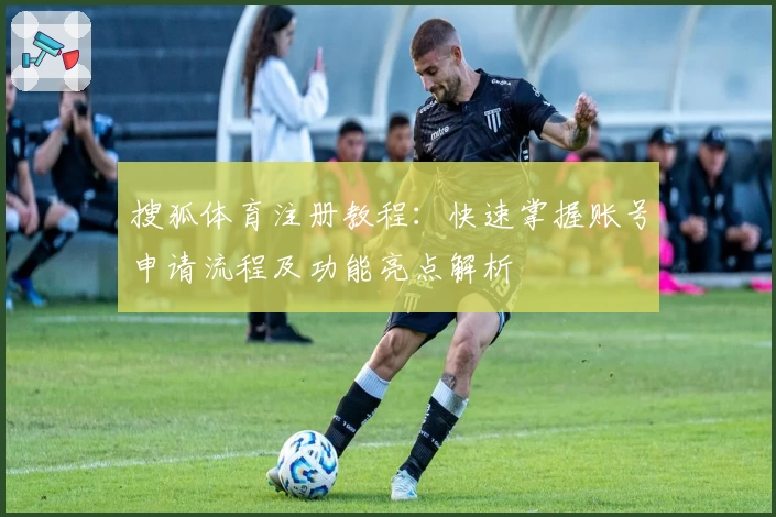 搜狐体育注册教程：快速掌握账号申请流程及功能亮点解析