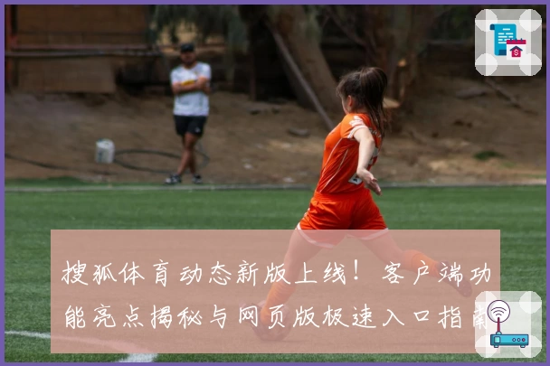 搜狐体育动态新版上线！客户端功能亮点揭秘与网页版极速入口指南
