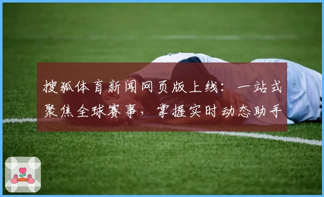 搜狐体育新闻网页版上线：一站式聚焦全球赛事，掌握实时动态助手