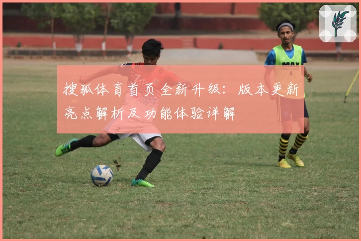 搜狐体育首页全新升级：版本更新亮点解析及功能体验详解