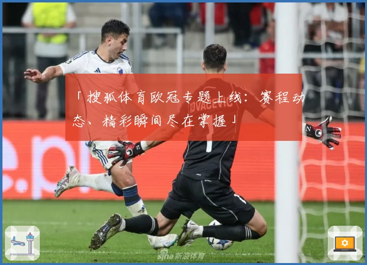 「搜狐体育欧冠专题上线：赛程动态、精彩瞬间尽在掌握」