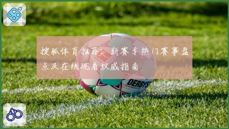 搜狐体育推荐：新赛季热门赛事盘点及在线观看权威指南