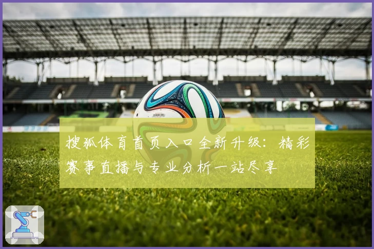 搜狐体育首页入口全新升级:精彩赛事直播与专业分析一站尽享