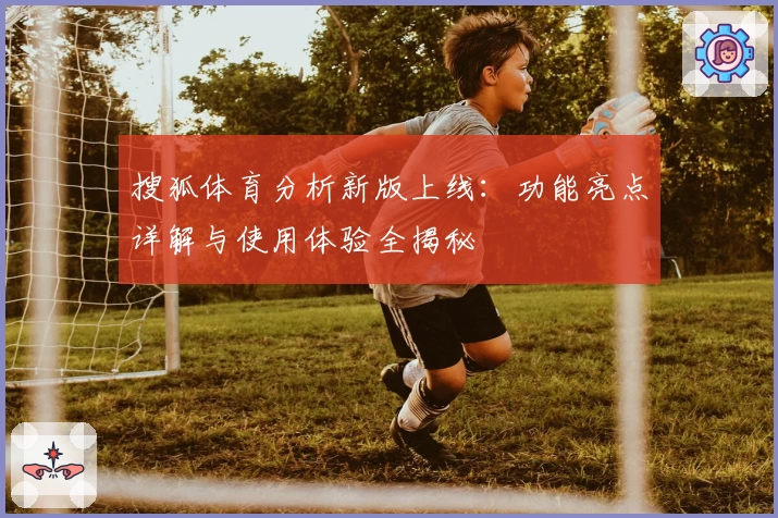 搜狐体育分析新版上线：功能亮点详解与使用体验全揭秘