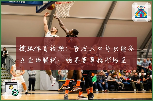 搜狐体育视频：官方入口与功能亮点全面解析，畅享赛事精彩纷呈