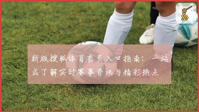 新版搜狐体育首页入口指南：一站式了解实时赛事资讯与精彩热点