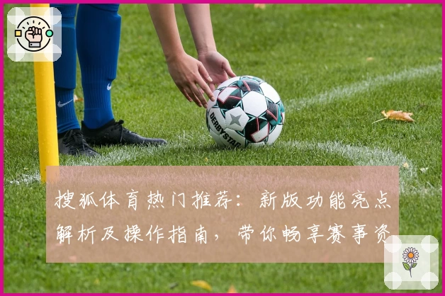 搜狐体育热门推荐:新版功能亮点解析及操作指南,带你畅享赛事资讯新体验
