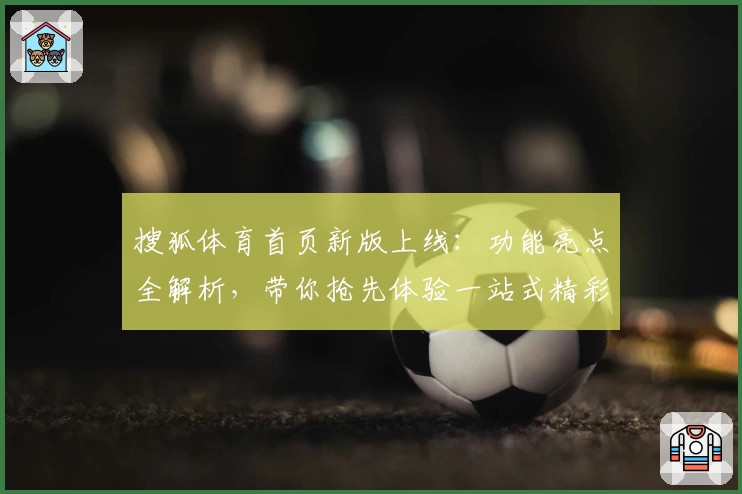搜狐体育首页新版上线：功能亮点全解析，带你抢先体验一站式精彩体育资讯