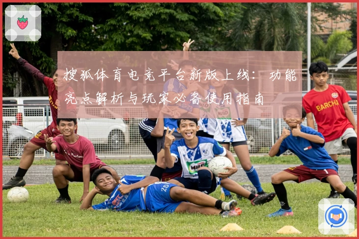 搜狐体育电竞平台新版上线：功能亮点解析与玩家必备使用指南
