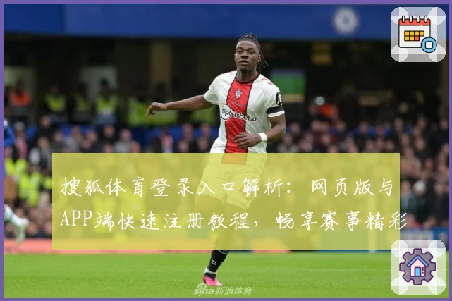搜狐体育登录入口解析：网页版与APP端快速注册教程，畅享赛事精彩内容！