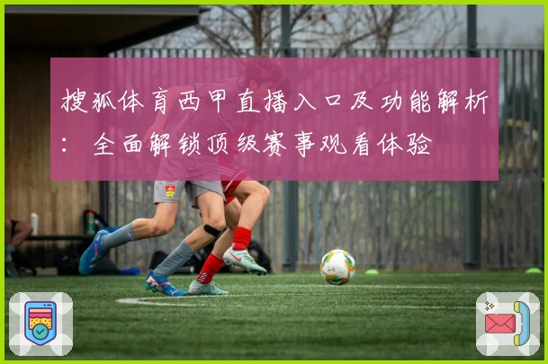 搜狐体育西甲直播入口及功能解析：全面解锁顶级赛事观看体验