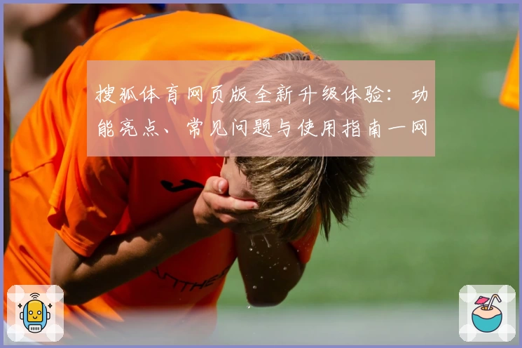 搜狐体育网页版全新升级体验：功能亮点、常见问题与使用指南一网打尽