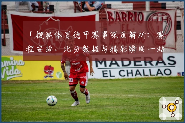 「搜狐体育德甲赛事深度解析:赛程安排、比分数据与精彩瞬间一站掌握」