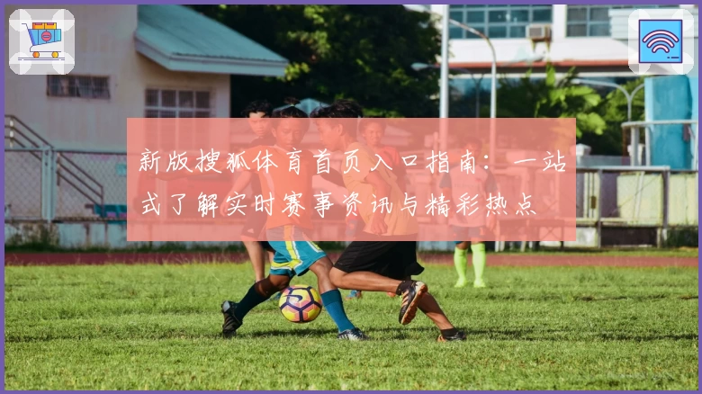新版搜狐体育首页入口指南：一站式了解实时赛事资讯与精彩热点