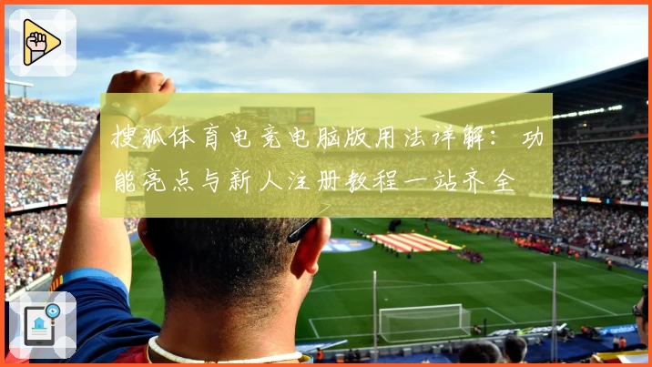 搜狐体育电竞电脑版用法详解:功能亮点与新人注册教程一站齐全