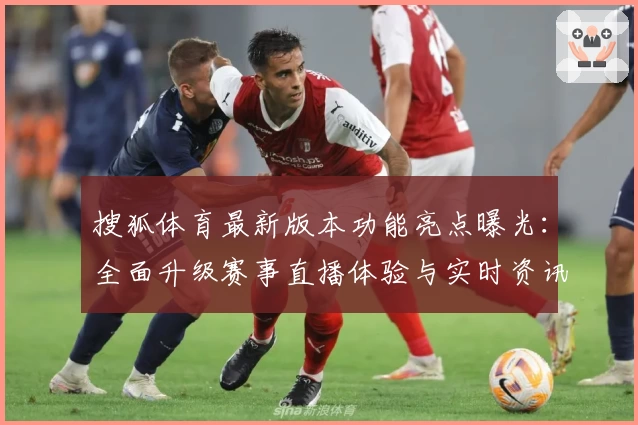 搜狐体育最新版本功能亮点曝光：全面升级赛事直播体验与实时资讯推送