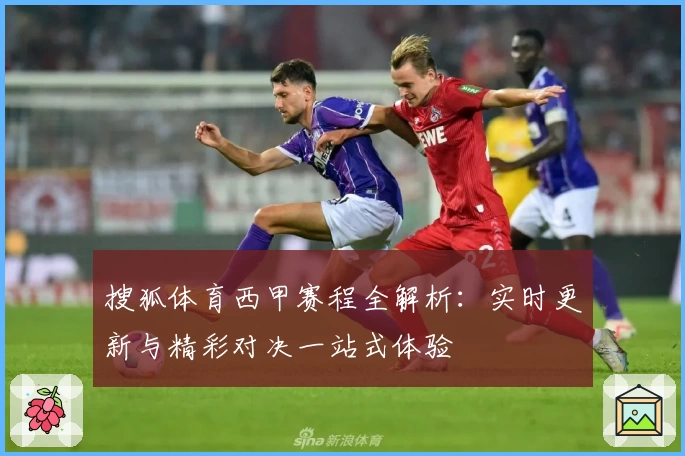 搜狐体育西甲赛程全解析：实时更新与精彩对决一站式体验