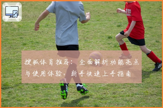 搜狐体育推荐：全面解析功能亮点与使用体验，新手快速上手指南