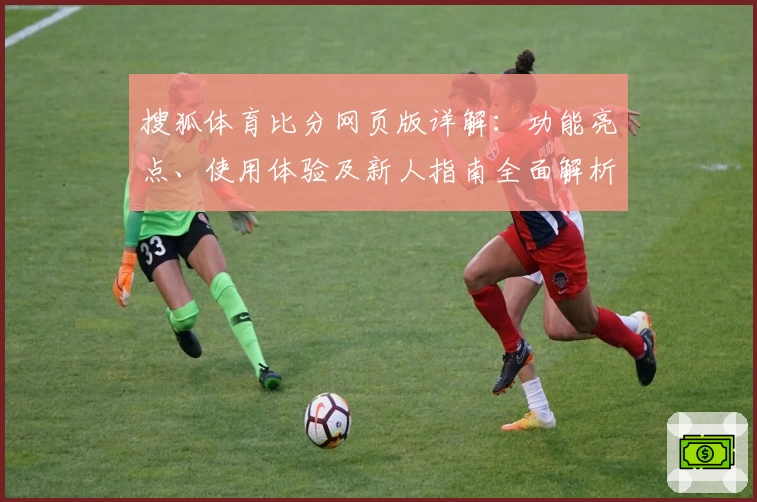 搜狐体育比分网页版详解：功能亮点、使用体验及新人指南全面解析