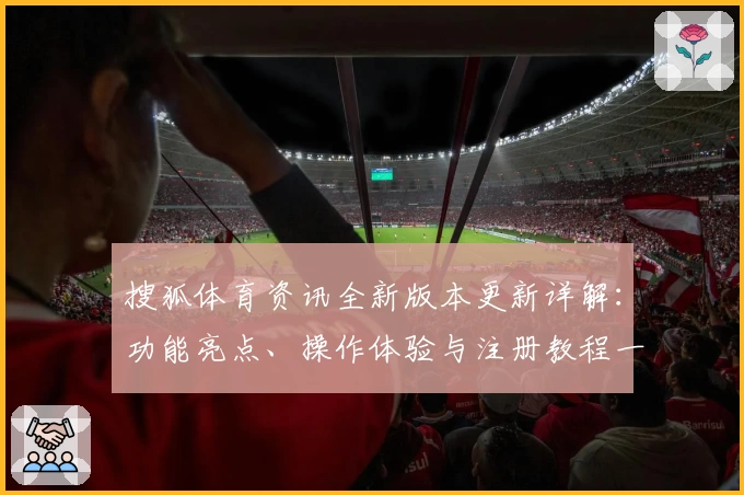 搜狐体育资讯全新版本更新详解：功能亮点、操作体验与注册教程一次看懂