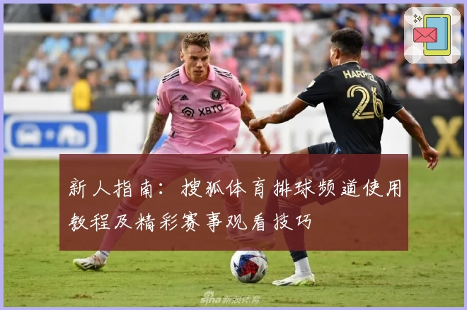 新人指南：搜狐体育排球频道使用教程及精彩赛事观看技巧