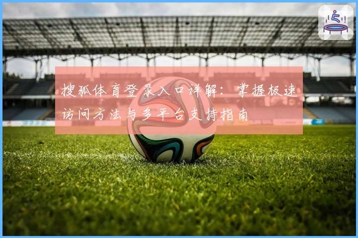 搜狐体育登录入口详解：掌握极速访问方法与多平台支持指南