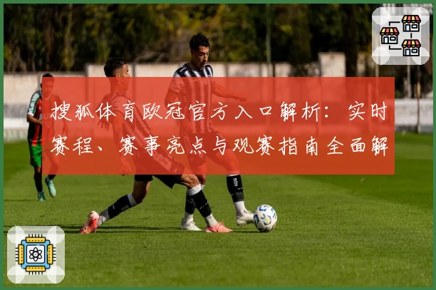 搜狐体育欧冠官方入口解析：实时赛程、赛事亮点与观赛指南全面解读