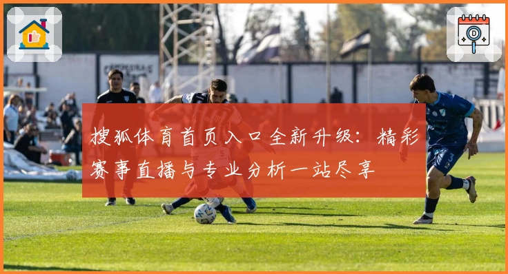搜狐体育首页入口全新升级：精彩赛事直播与专业分析一站尽享