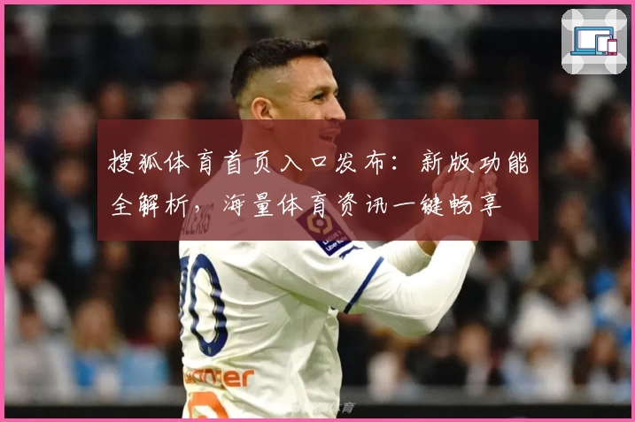 搜狐体育首页入口发布：新版功能全解析，海量体育资讯一键畅享