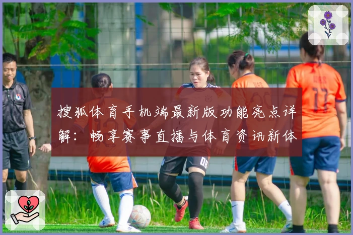 搜狐体育手机端最新版功能亮点详解：畅享赛事直播与体育资讯新体验