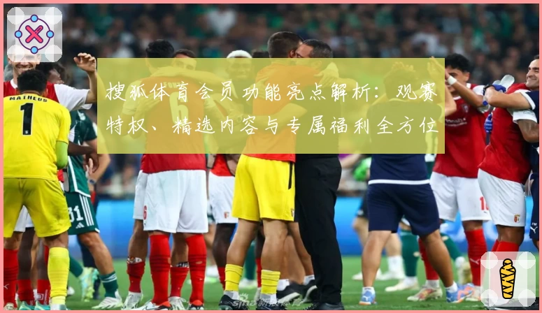 搜狐体育会员功能亮点解析：观赛特权、精选内容与专属福利全方位体验